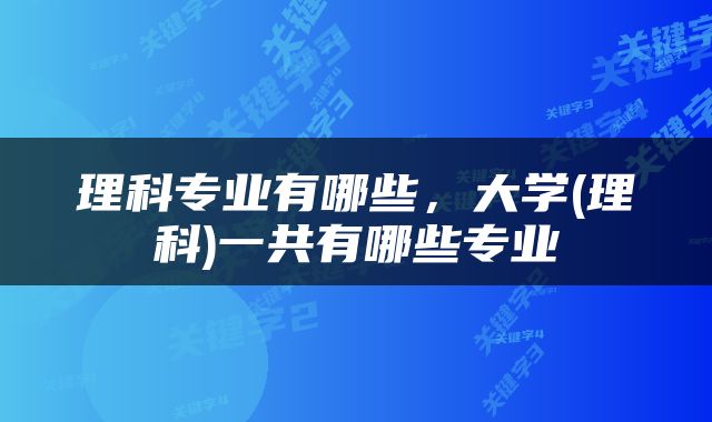 理科专业有哪些，大学(理科)一共有哪些专业