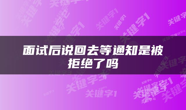 面试后说回去等通知是被拒绝了吗