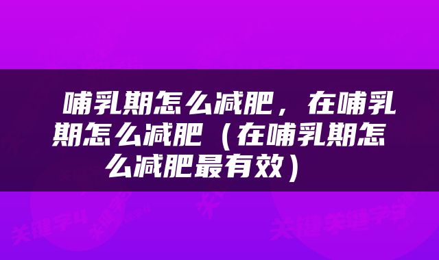  哺乳期怎么减肥，在哺乳期怎么减肥（在哺乳期怎么减肥最有效） 