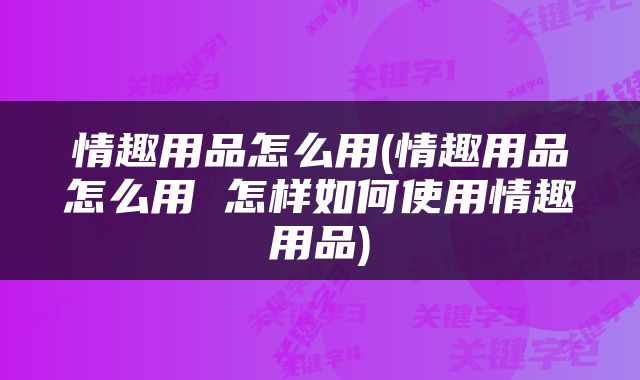 情趣用品怎么用(情趣用品怎么用 怎样如何使用情趣用品)