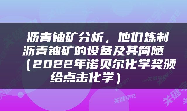  沥青铀矿分析，他们炼制沥青铀矿的设备及其简陋（2022年诺贝尔化学奖颁给点击化学） 