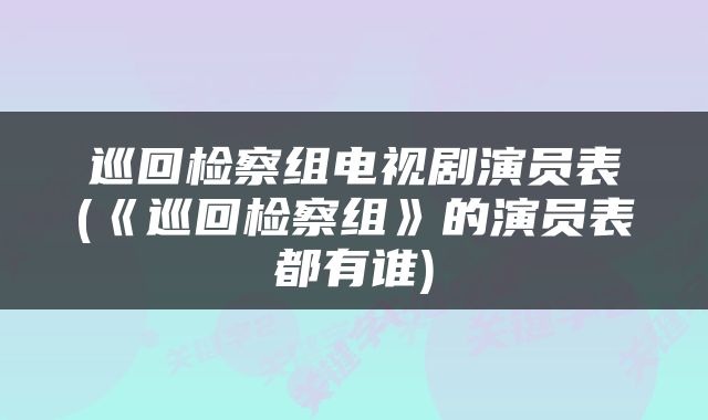 巡回检察组电视剧演员表(《巡回检察组》的演员表都有谁)