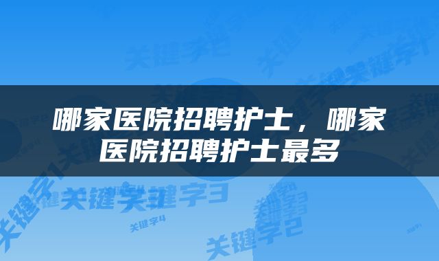 哪家医院招聘护士，哪家医院招聘护士最多