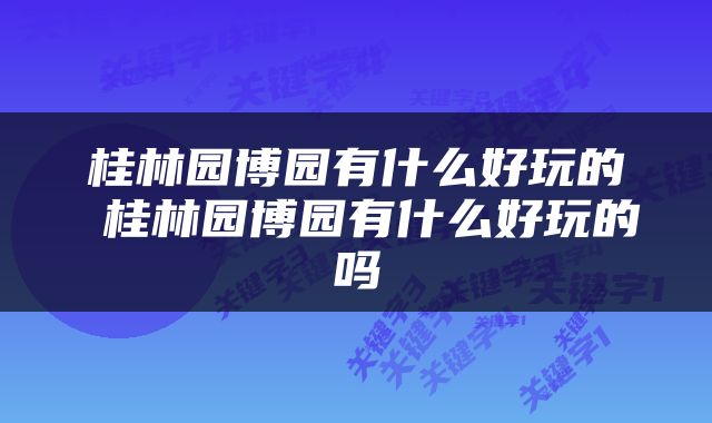 桂林园博园有什么好玩的 桂林园博园有什么好玩的吗