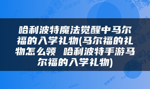 哈利波特魔法觉醒中马尔福的入学礼物(马尔福的礼物怎么领 哈利波特手游马尔福的入学礼物)