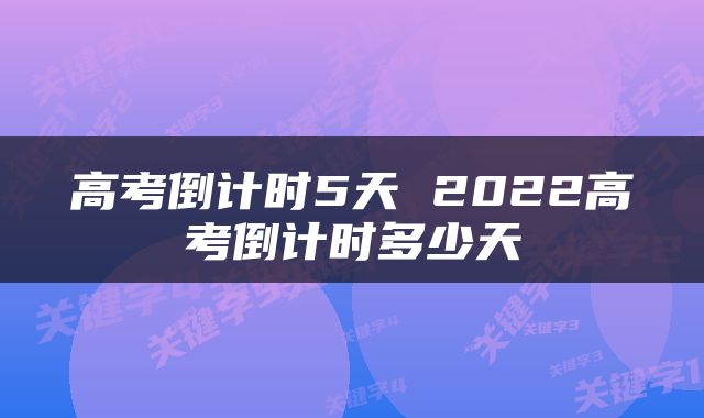 高考倒计时5天 2022高考倒计时多少天