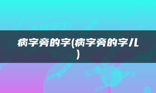 病字旁的字(病字旁的字儿)
