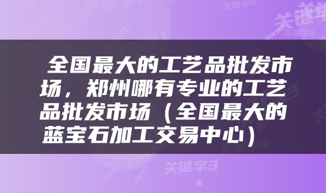  全国最大的工艺品批发市场，郑州哪有专业的工艺品批发市场（全国最大的蓝宝石加工交易中心） 