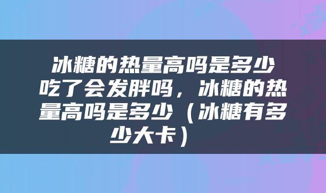  冰糖的热量高吗是多少 吃了会发胖吗，冰糖的热量高吗是多少（冰糖有多少大卡） 