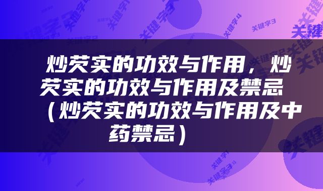  炒芡实的功效与作用，炒芡实的功效与作用及禁忌（炒芡实的功效与作用及中药禁忌） 