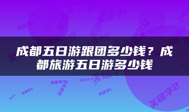 成都五日游跟团多少钱？成都旅游五日游多少钱