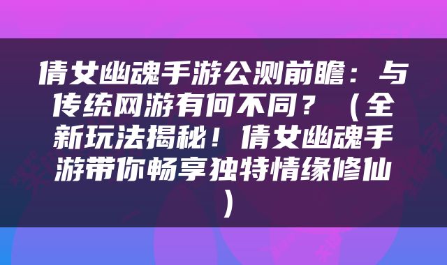倩女幽魂手游公测前瞻：与传统网游有何不同？（全新玩法揭秘！倩女幽魂手游带你畅享独特情缘修仙）