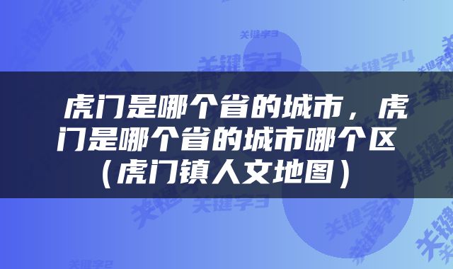  虎门是哪个省的城市，虎门是哪个省的城市哪个区（虎门镇人文地图） 