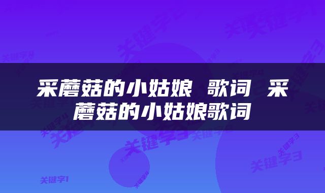 采蘑菇的小姑娘 歌词 采蘑菇的小姑娘歌词
