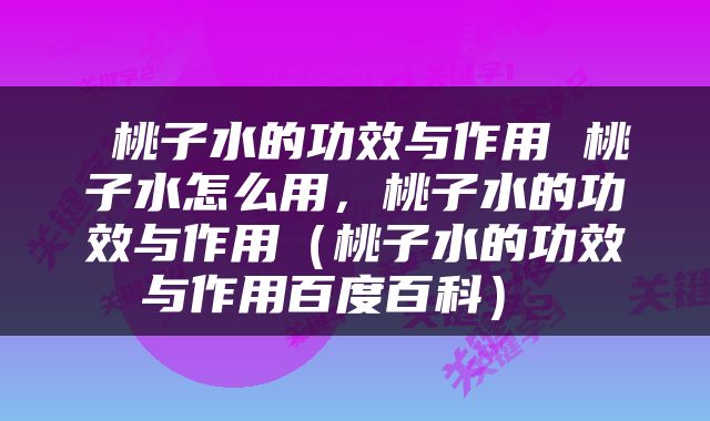  桃子水的功效与作用 桃子水怎么用，桃子水的功效与作用（桃子水的功效与作用百度百科） 