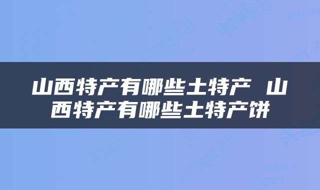 山西特产有哪些土特产 山西特产有哪些土特产饼