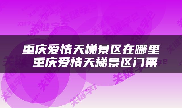 重庆爱情天梯景区在哪里 重庆爱情天梯景区门票