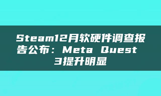 Steam12月软硬件调查报告公布：Meta Quest 3提升明显