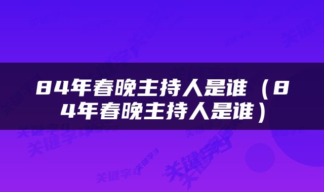 84年春晚主持人是谁（84年春晚主持人是谁）
