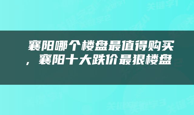  襄阳哪个楼盘最值得购买，襄阳十大跌价最狠楼盘 