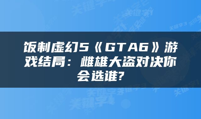 饭制虚幻5《GTA6》游戏结局：雌雄大盗对决你会选谁?