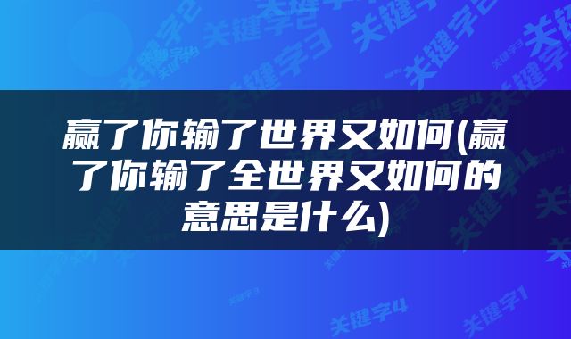 赢了你输了世界又如何(赢了你输了全世界又如何的意思是什么)
