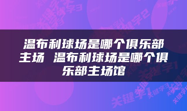 温布利球场是哪个俱乐部主场 温布利球场是哪个俱乐部主场馆