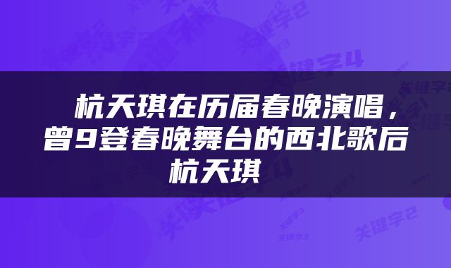  杭天琪在历届春晚演唱，曾9登春晚舞台的西北歌后杭天琪 