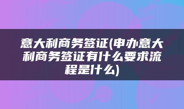 意大利商务签证(申办意大利商务签证有什么要求流程是什么)