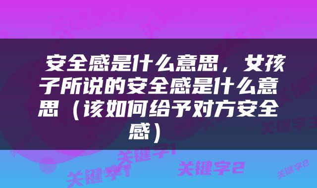  安全感是什么意思，女孩子所说的安全感是什么意思（该如何给予对方安全感） 