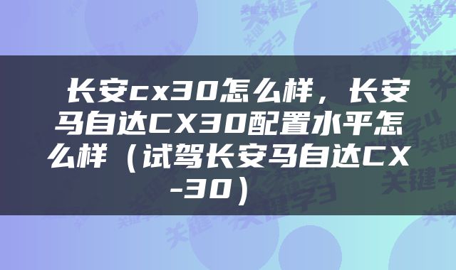  长安cx30怎么样，长安马自达CX30配置水平怎么样（试驾长安马自达CX-30） 