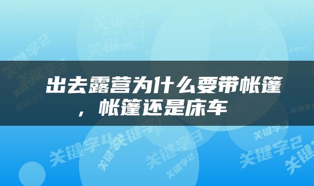  出去露营为什么要带帐篷，帐篷还是床车 