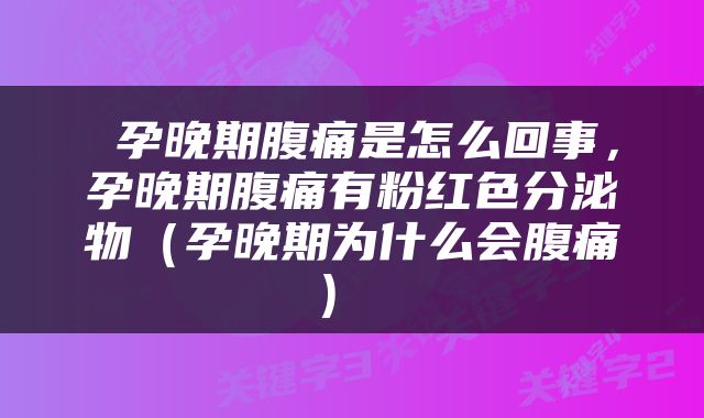  孕晚期腹痛是怎么回事，孕晚期腹痛有粉红色分泌物（孕晚期为什么会腹痛） 