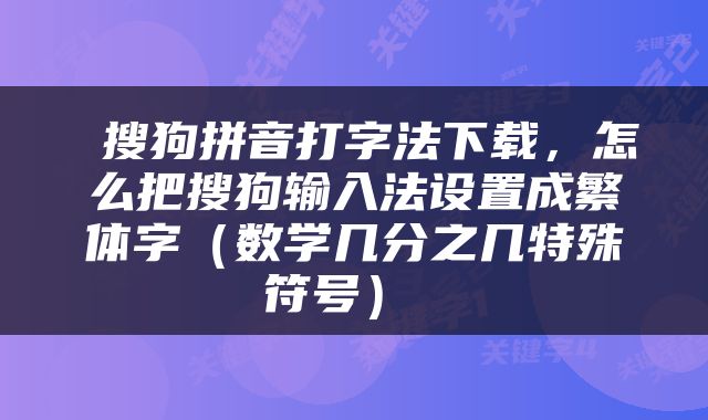  搜狗拼音打字法下载，怎么把搜狗输入法设置成繁体字（数学几分之几特殊符号） 