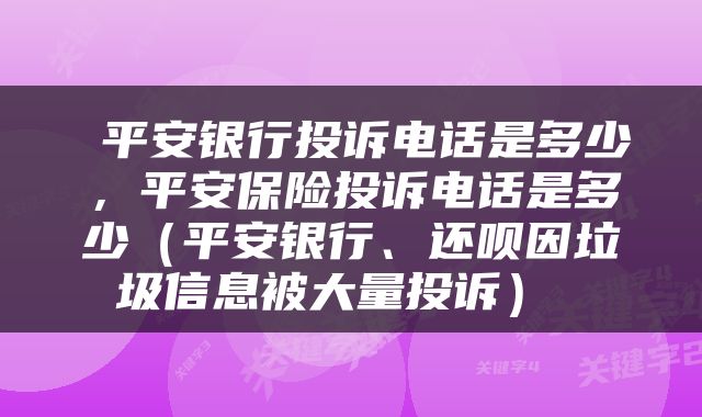  平安银行投诉电话是多少，平安保险投诉电话是多少（平安银行、还呗因垃圾信息被大量投诉） 