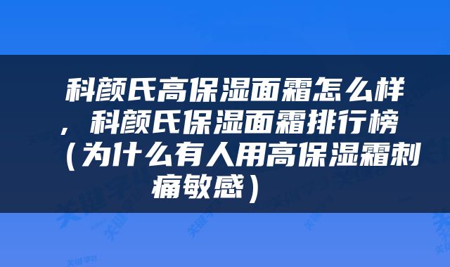  科颜氏高保湿面霜怎么样，科颜氏保湿面霜排行榜（为什么有人用高保湿霜刺痛敏感） 