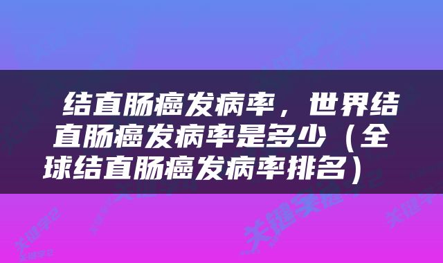  结直肠癌发病率，世界结直肠癌发病率是多少（全球结直肠癌发病率排名） 