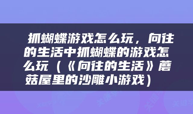  抓蝴蝶游戏怎么玩，向往的生活中抓蝴蝶的游戏怎么玩（《向往的生活》蘑菇屋里的沙雕小游戏） 