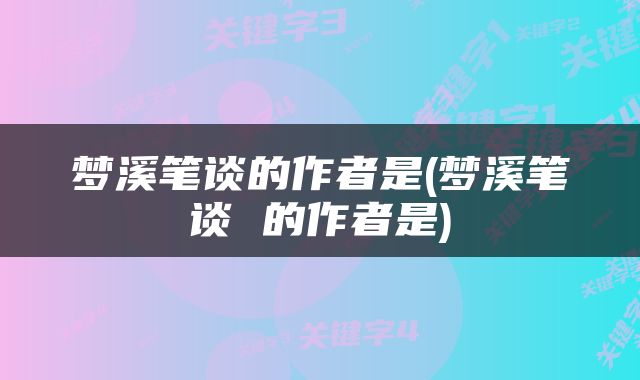 梦溪笔谈的作者是(梦溪笔谈 的作者是)
