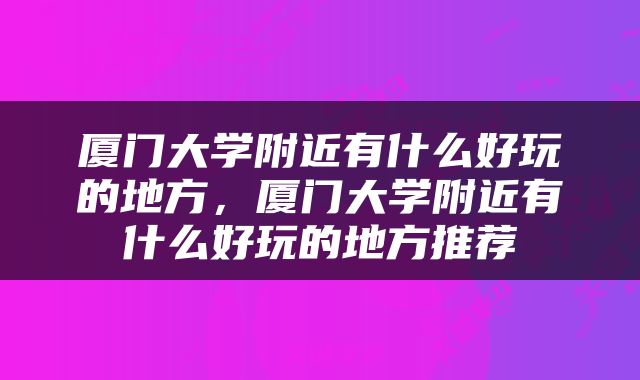 厦门大学附近有什么好玩的地方，厦门大学附近有什么好玩的地方推荐