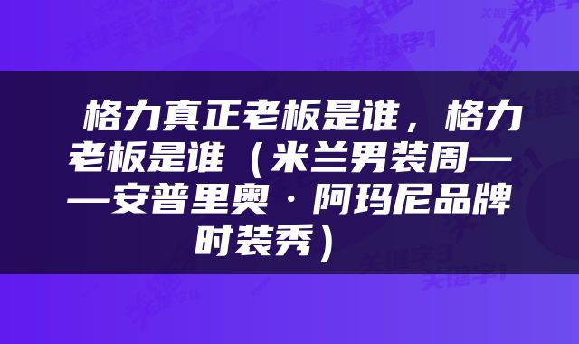 格力真正老板是谁，格力老板是谁（米兰男装周——安普里奥·阿玛尼品牌时装秀） 