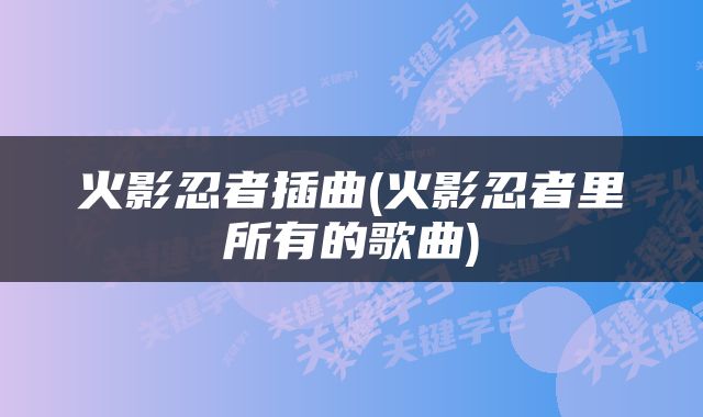 火影忍者插曲(火影忍者里所有的歌曲)