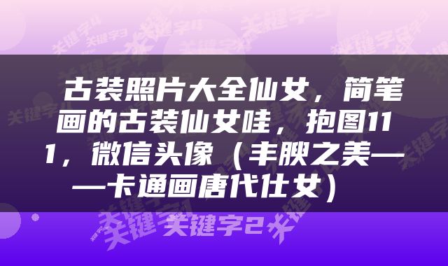  古装照片大全仙女，简笔画的古装仙女哇，抱图111，微信头像（丰腴之美——卡通画唐代仕女） 