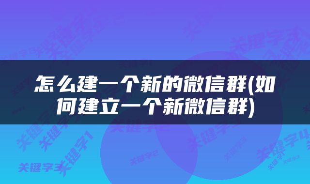 怎么建一个新的微信群(如何建立一个新微信群)
