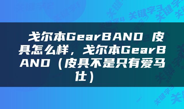  戈尔本GearBAND 皮具怎么样，戈尔本GearBAND（皮具不是只有爱马仕） 