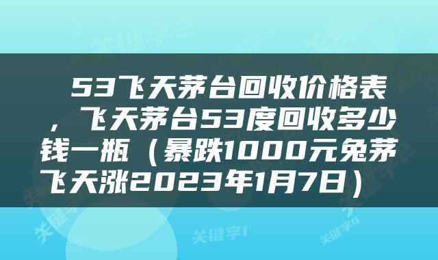  53飞天茅台回收价格表，飞天茅台53度回收多少钱一瓶（暴跌1000元兔茅飞天涨2023年1月7日） 