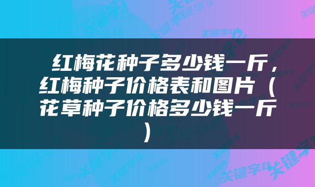  红梅花种子多少钱一斤，红梅种子价格表和图片（花草种子价格多少钱一斤） 