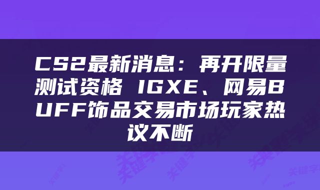 CS2最新消息：再开限量测试资格 IGXE、网易BUFF饰品交易市场玩家热议不断