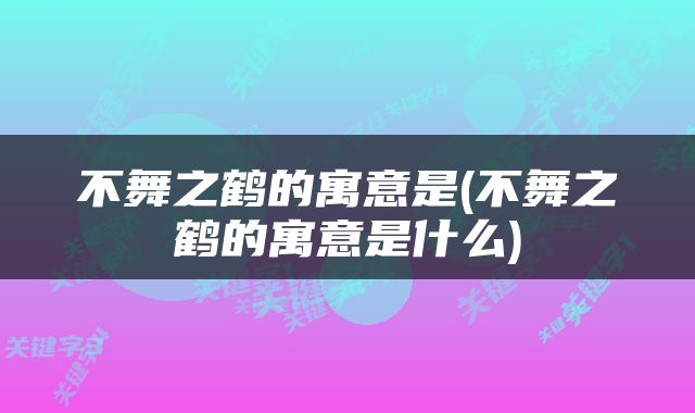 不舞之鹤的寓意是(不舞之鹤的寓意是什么)