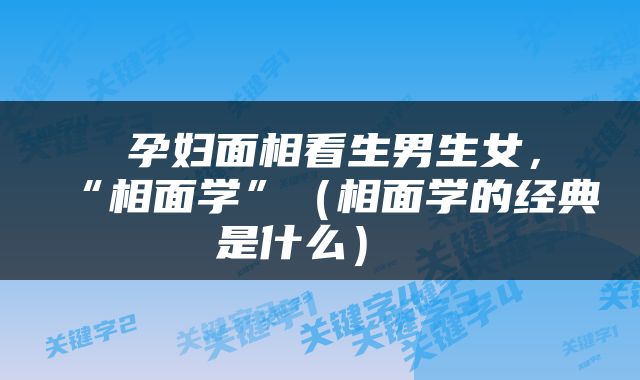  孕妇面相看生男生女，“相面学”（相面学的经典是什么） 